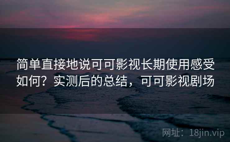 简单直接地说可可影视长期使用感受如何？实测后的总结，可可影视剧场