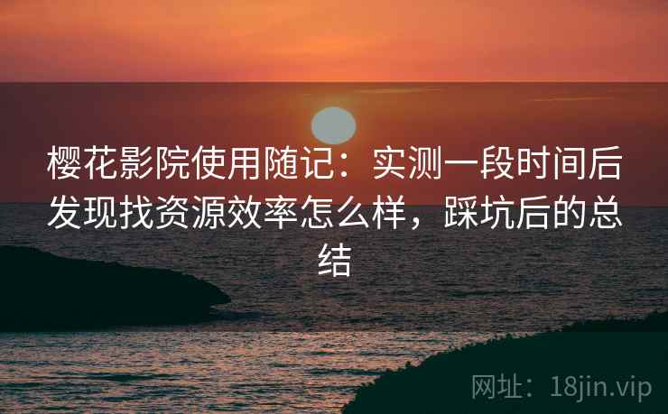樱花影院使用随记：实测一段时间后发现找资源效率怎么样，踩坑后的总结