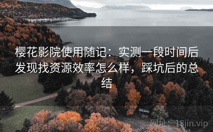 樱花影院使用随记：实测一段时间后发现找资源效率怎么样，踩坑后的总结