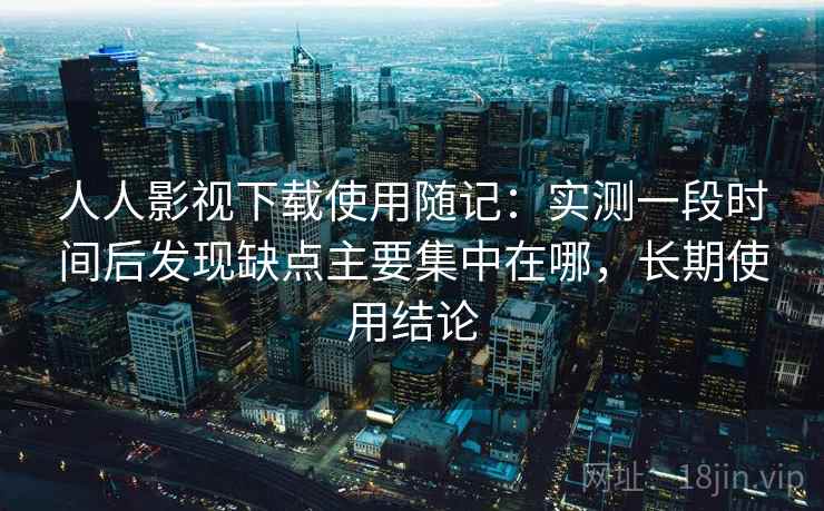 人人影视下载使用随记：实测一段时间后发现缺点主要集中在哪，长期使用结论