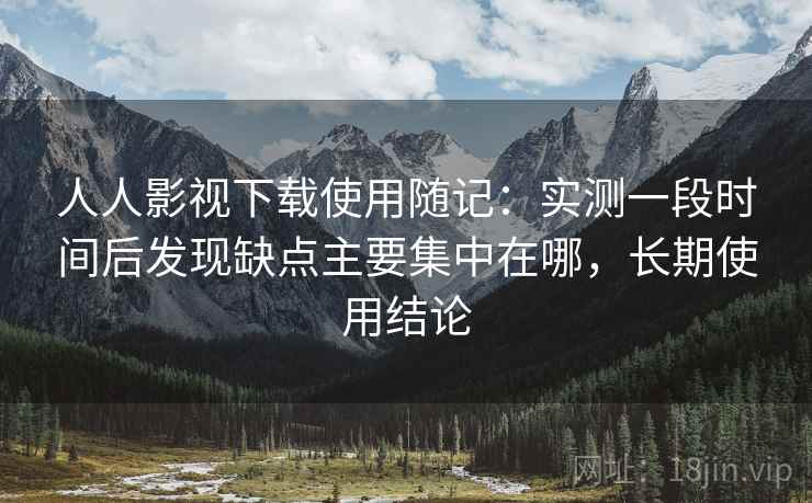 人人影视下载使用随记：实测一段时间后发现缺点主要集中在哪，长期使用结论