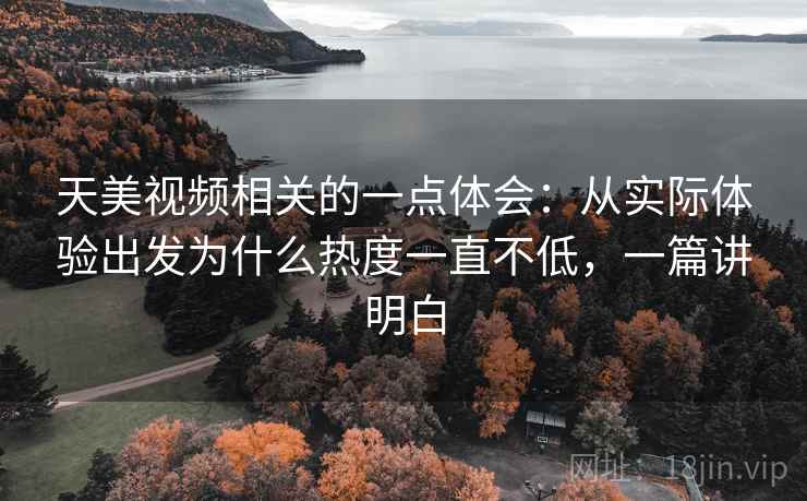 天美视频相关的一点体会：从实际体验出发为什么热度一直不低，一篇讲明白