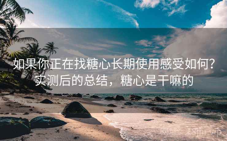 如果你正在找糖心长期使用感受如何？实测后的总结，糖心是干嘛的