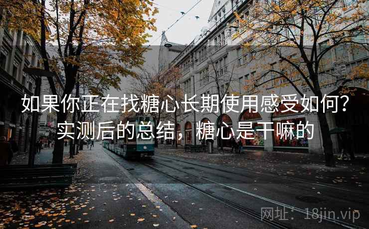 如果你正在找糖心长期使用感受如何？实测后的总结，糖心是干嘛的