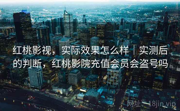 红桃影视，实际效果怎么样｜实测后的判断，红桃影院充值会员会盗号吗