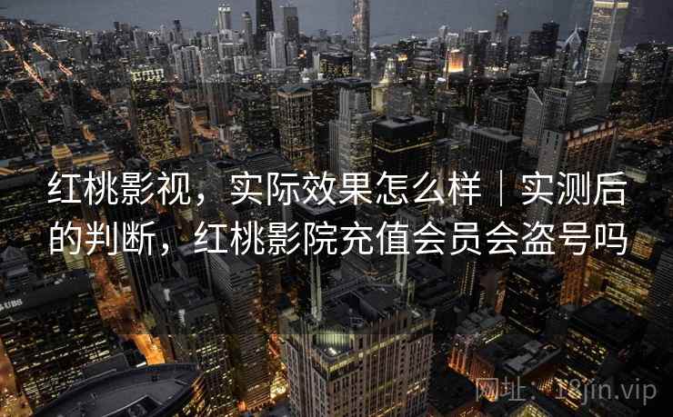 红桃影视，实际效果怎么样｜实测后的判断，红桃影院充值会员会盗号吗