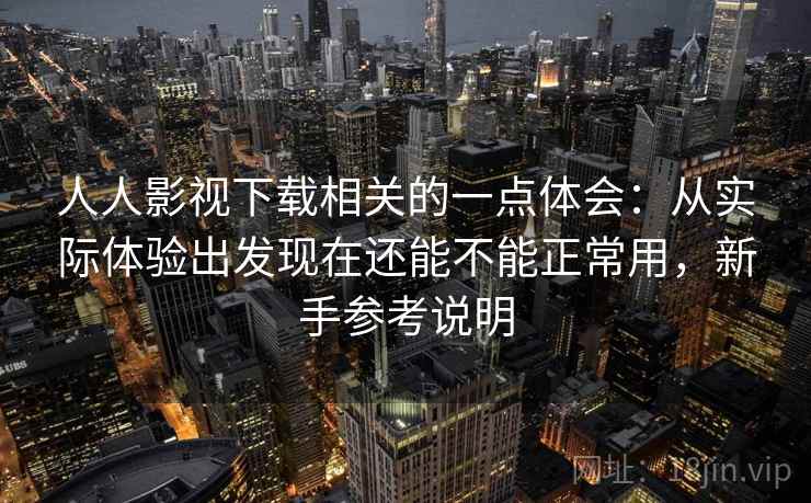 人人影视下载相关的一点体会：从实际体验出发现在还能不能正常用，新手参考说明