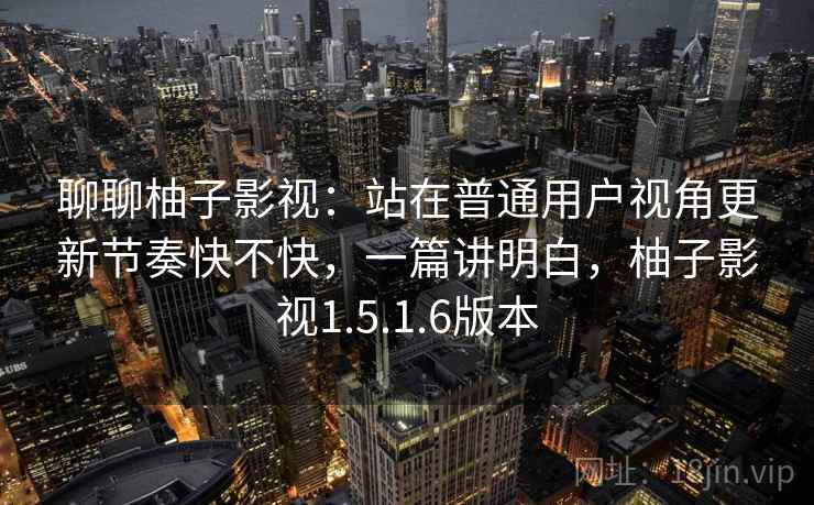 聊聊柚子影视:站在普通用户视角更新节奏快不快,一篇讲明白,柚子影视1.5.1.6版本 聊聊柚子影视:站在普通用户视角更新节奏快不快,一篇讲明白,柚子影视1.5.1.6版本