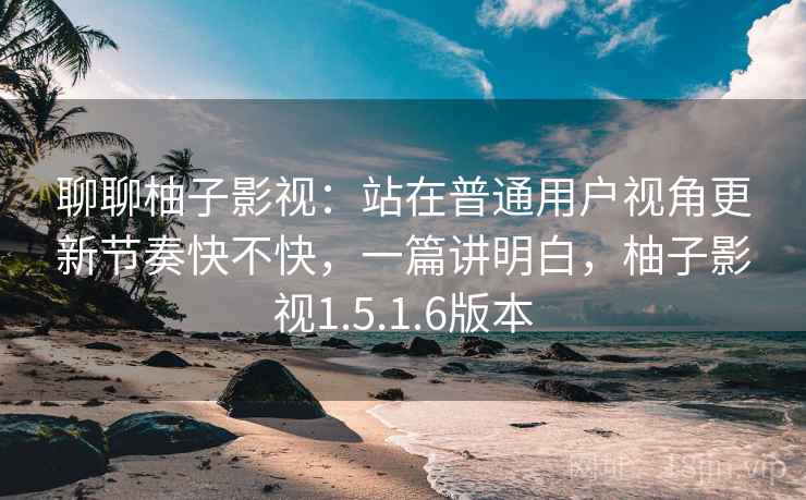 聊聊柚子影视:站在普通用户视角更新节奏快不快,一篇讲明白,柚子影视1.5.1.6版本 聊聊柚子影视:站在普通用户视角更新节奏快不快,一篇讲明白,柚子影视1.5.1.6版本