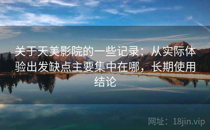 关于天美影院的一些记录：从实际体验出发缺点主要集中在哪，长期使用结论