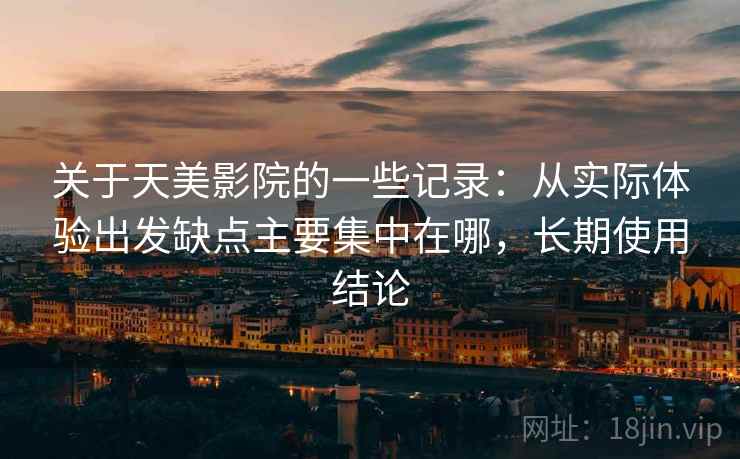 关于天美影院的一些记录：从实际体验出发缺点主要集中在哪，长期使用结论