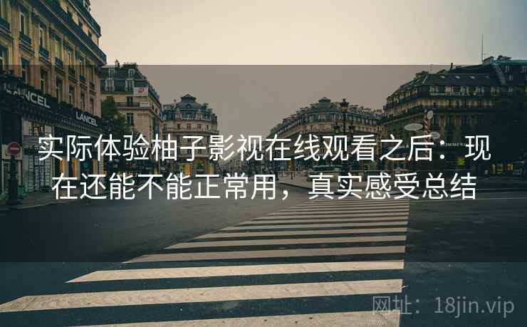 实际体验柚子影视在线观看之后：现在还能不能正常用，真实感受总结