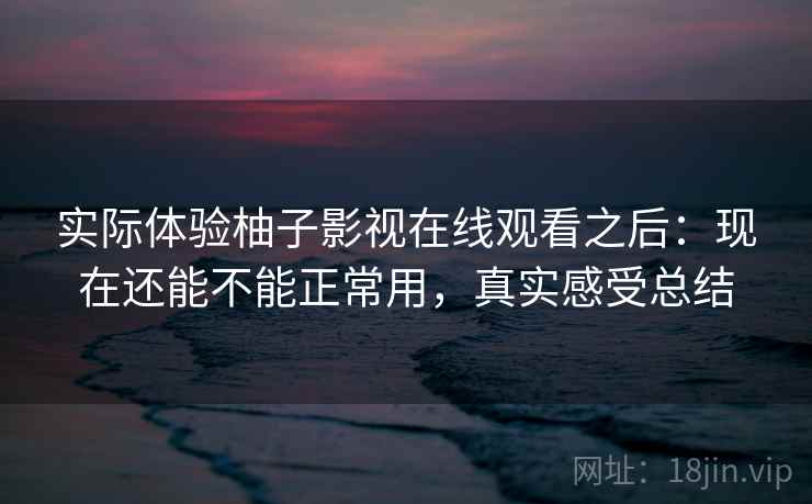 实际体验柚子影视在线观看之后：现在还能不能正常用，真实感受总结