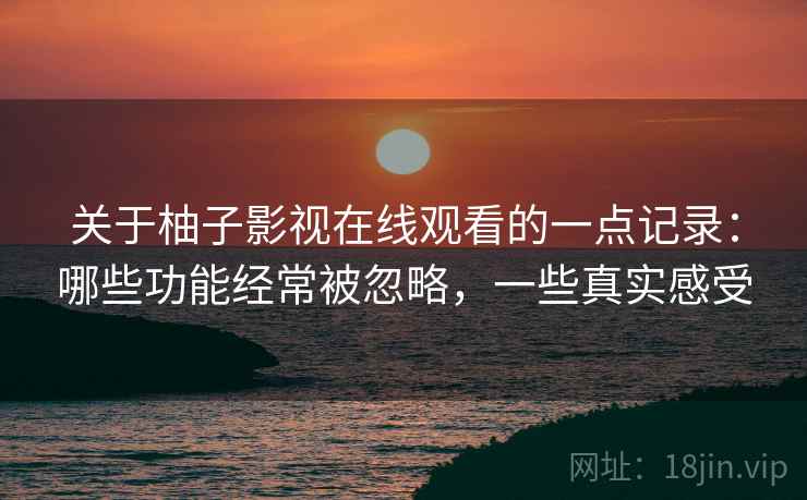 关于柚子影视在线观看的一点记录：哪些功能经常被忽略，一些真实感受