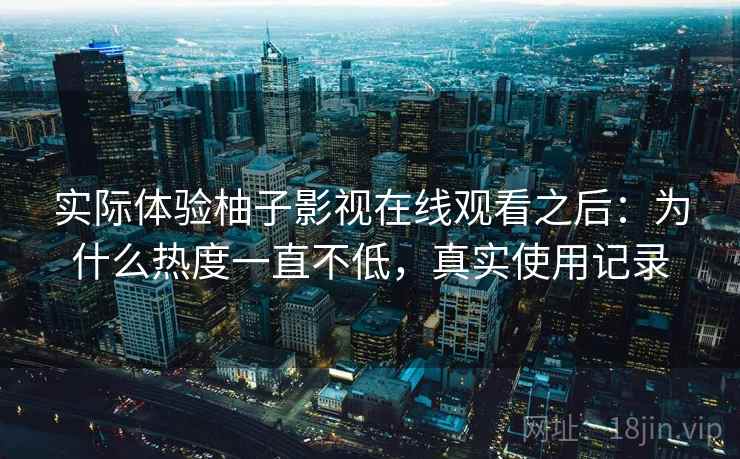 实际体验柚子影视在线观看之后：为什么热度一直不低，真实使用记录