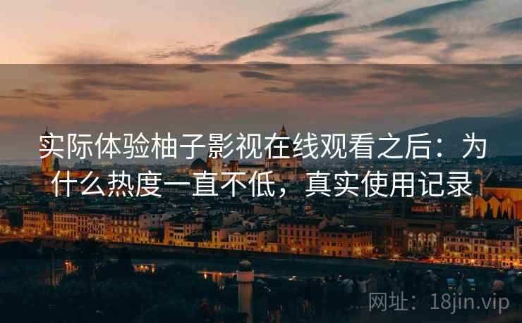 实际体验柚子影视在线观看之后：为什么热度一直不低，真实使用记录