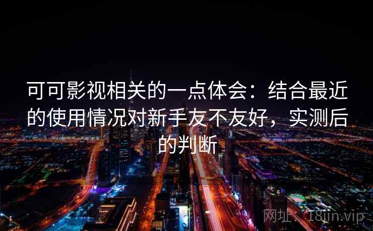 可可影视相关的一点体会：结合最近的使用情况对新手友不友好，实测后的判断