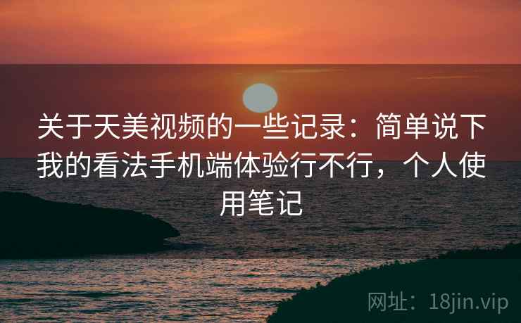 关于天美视频的一些记录：简单说下我的看法手机端体验行不行，个人使用笔记
