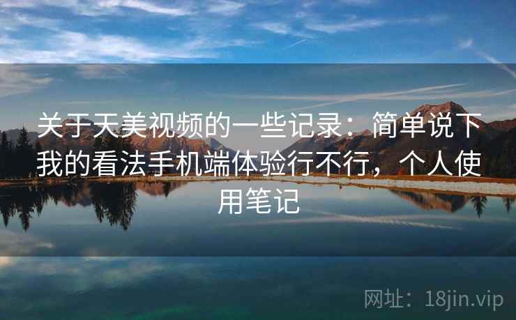 关于天美视频的一些记录：简单说下我的看法手机端体验行不行，个人使用笔记