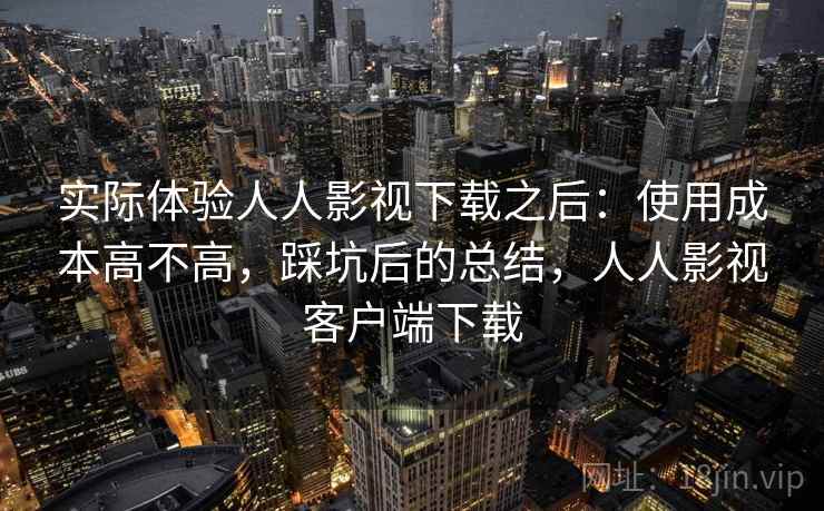 实际体验人人影视下载之后：使用成本高不高，踩坑后的总结，人人影视客户端下载