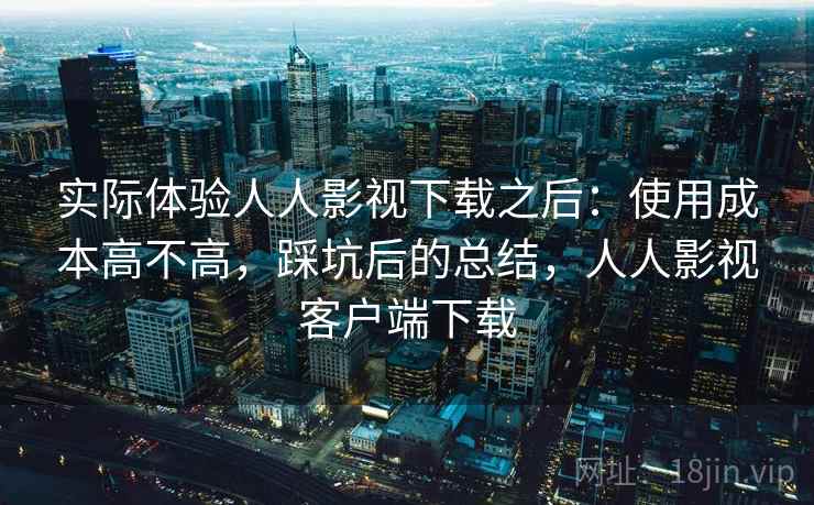 实际体验人人影视下载之后：使用成本高不高，踩坑后的总结，人人影视客户端下载
