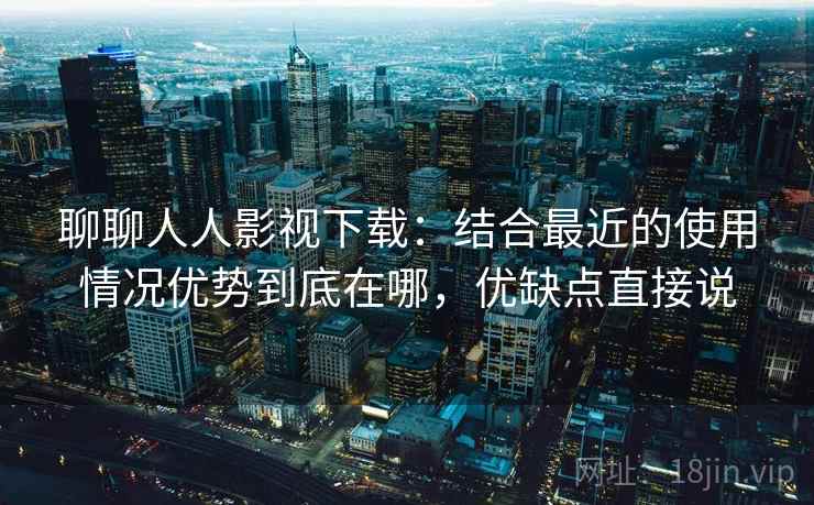 聊聊人人影视下载：结合最近的使用情况优势到底在哪，优缺点直接说