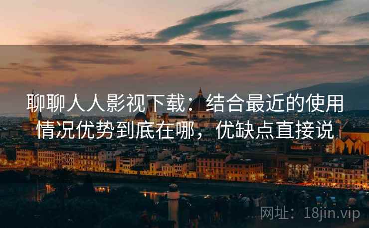 聊聊人人影视下载：结合最近的使用情况优势到底在哪，优缺点直接说