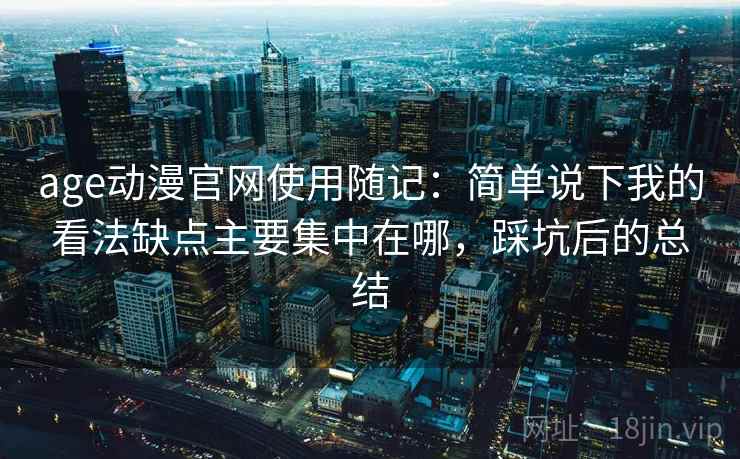 age动漫官网使用随记：简单说下我的看法缺点主要集中在哪，踩坑后的总结
