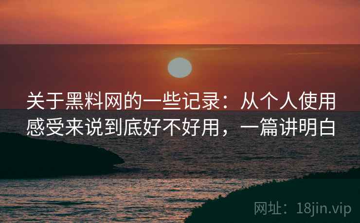 关于黑料网的一些记录:从个人使用感受来说到底好不好用,一篇讲明白 关于黑料网的一些记录:从个人使用感受来说到底好不好用,一篇讲明白