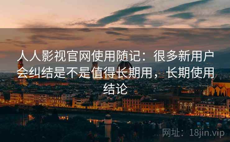 人人影视官网使用随记：很多新用户会纠结是不是值得长期用，长期使用结论