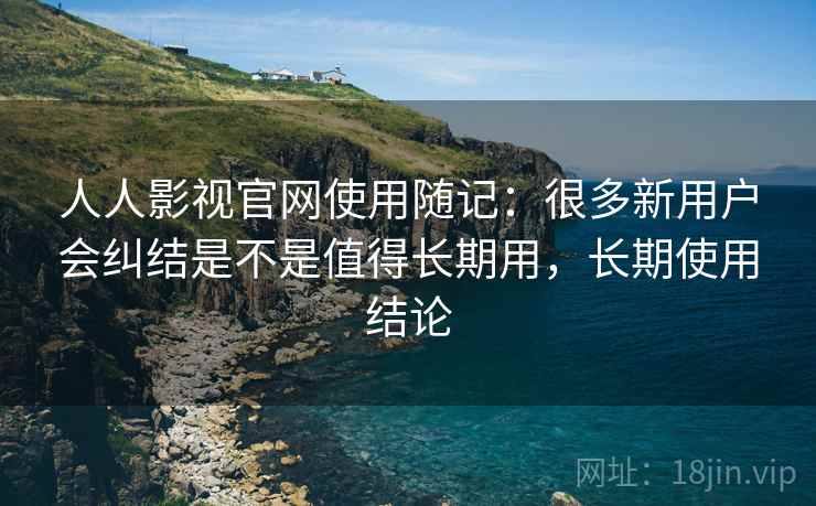 人人影视官网使用随记：很多新用户会纠结是不是值得长期用，长期使用结论