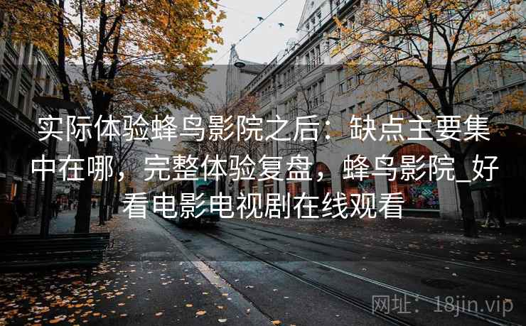 实际体验蜂鸟影院之后：缺点主要集中在哪，完整体验复盘，蜂鸟影院_好看电影电视剧在线观看