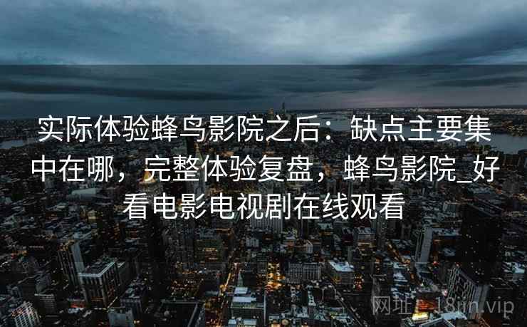 实际体验蜂鸟影院之后：缺点主要集中在哪，完整体验复盘，蜂鸟影院_好看电影电视剧在线观看