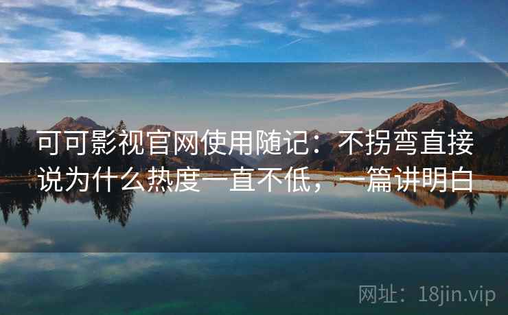 可可影视官网使用随记：不拐弯直接说为什么热度一直不低，一篇讲明白