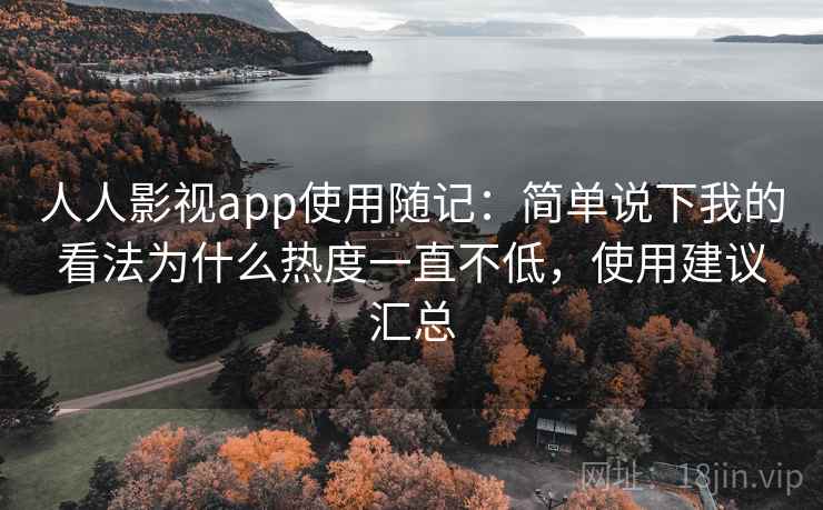 人人影视app使用随记：简单说下我的看法为什么热度一直不低，使用建议汇总