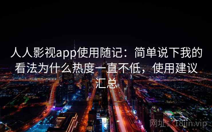 人人影视app使用随记：简单说下我的看法为什么热度一直不低，使用建议汇总