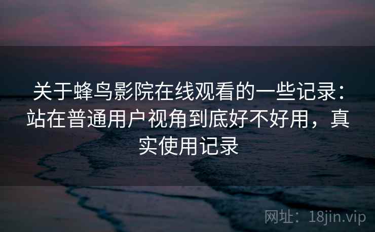 关于蜂鸟影院在线观看的一些记录：站在普通用户视角到底好不好用，真实使用记录