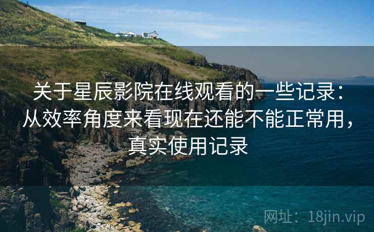 关于星辰影院在线观看的一些记录：从效率角度来看现在还能不能正常用，真实使用记录