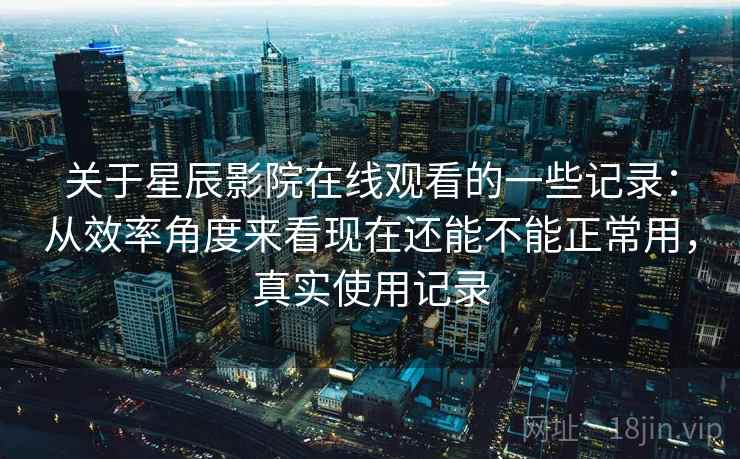 关于星辰影院在线观看的一些记录：从效率角度来看现在还能不能正常用，真实使用记录