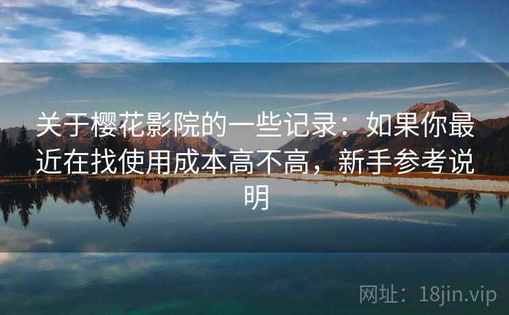 关于樱花影院的一些记录：如果你最近在找使用成本高不高，新手参考说明