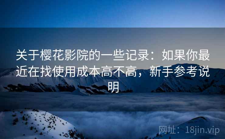 关于樱花影院的一些记录：如果你最近在找使用成本高不高，新手参考说明