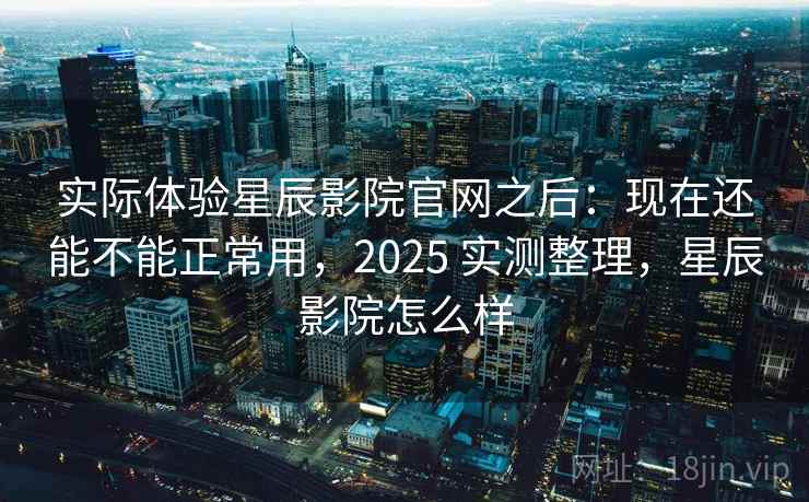 实际体验星辰影院官网之后：现在还能不能正常用，2025 实测整理，星辰影院怎么样