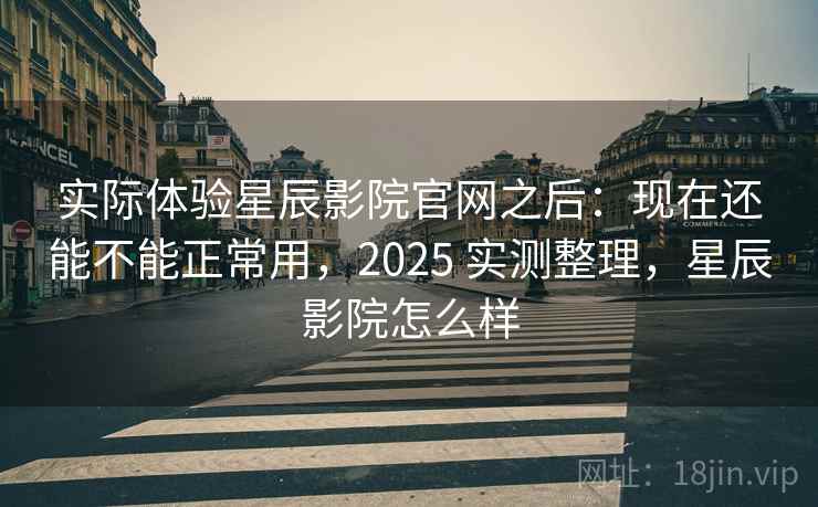 实际体验星辰影院官网之后：现在还能不能正常用，2025 实测整理，星辰影院怎么样