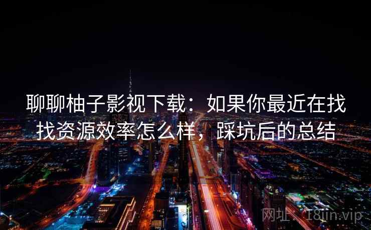 聊聊柚子影视下载：如果你最近在找找资源效率怎么样，踩坑后的总结