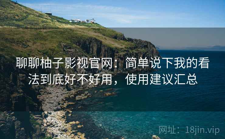 聊聊柚子影视官网：简单说下我的看法到底好不好用，使用建议汇总