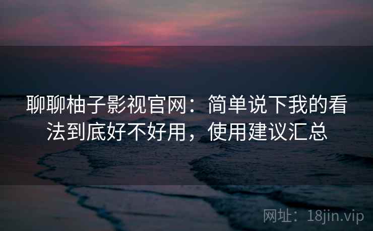 聊聊柚子影视官网：简单说下我的看法到底好不好用，使用建议汇总