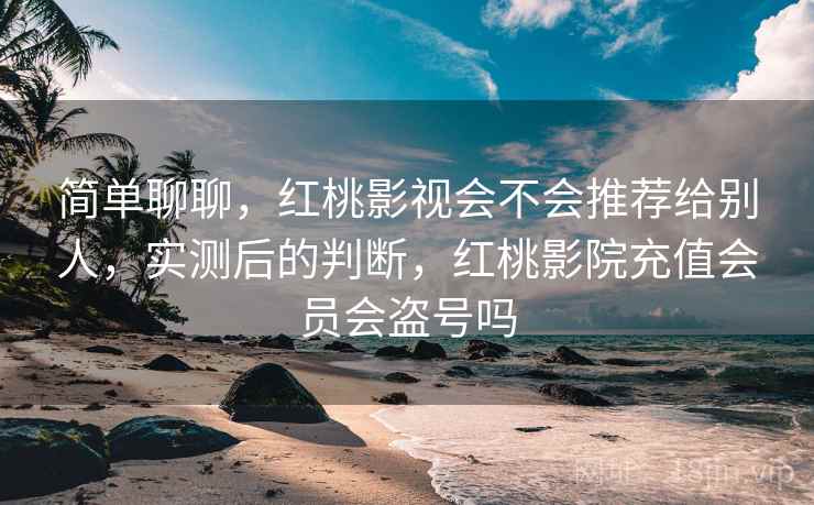 简单聊聊，红桃影视会不会推荐给别人，实测后的判断，红桃影院充值会员会盗号吗