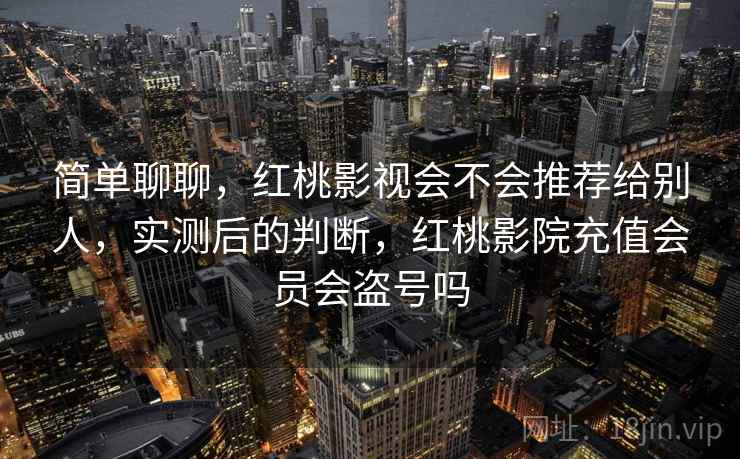 简单聊聊，红桃影视会不会推荐给别人，实测后的判断，红桃影院充值会员会盗号吗