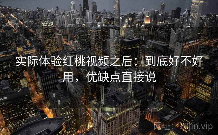 实际体验红桃视频之后：到底好不好用，优缺点直接说