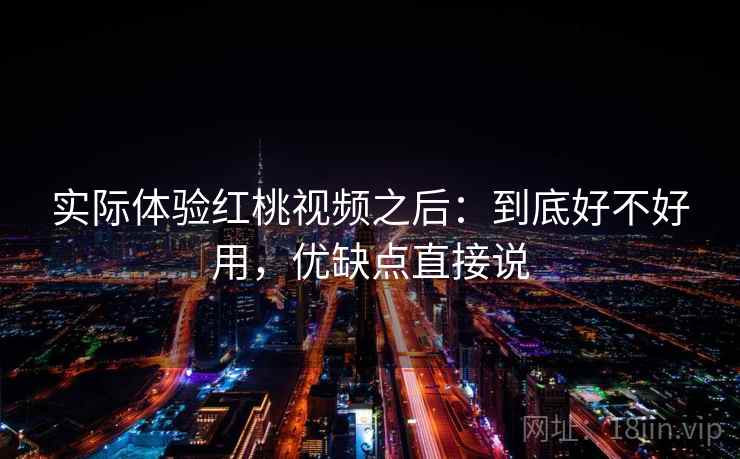 实际体验红桃视频之后：到底好不好用，优缺点直接说